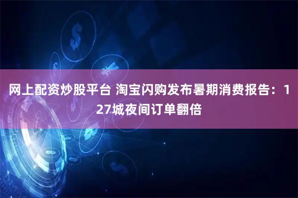 网上配资炒股平台 淘宝闪购发布暑期消费报告：127城夜间订单翻倍
