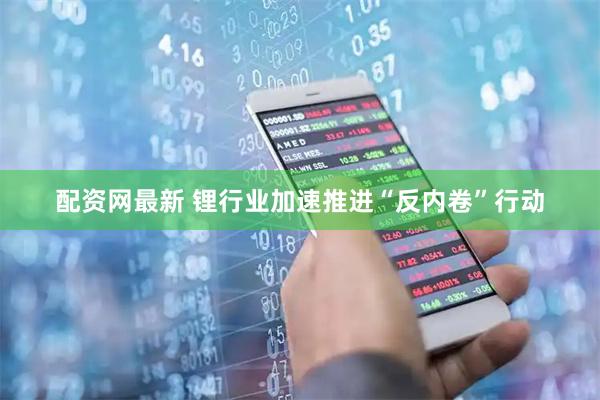配资网最新 锂行业加速推进“反内卷”行动