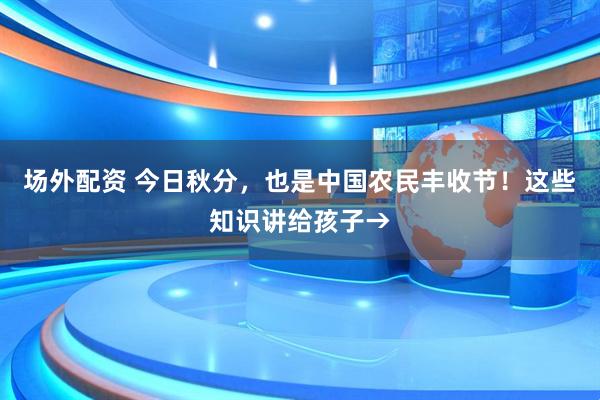 场外配资 今日秋分，也是中国农民丰收节！这些知识讲给孩子→