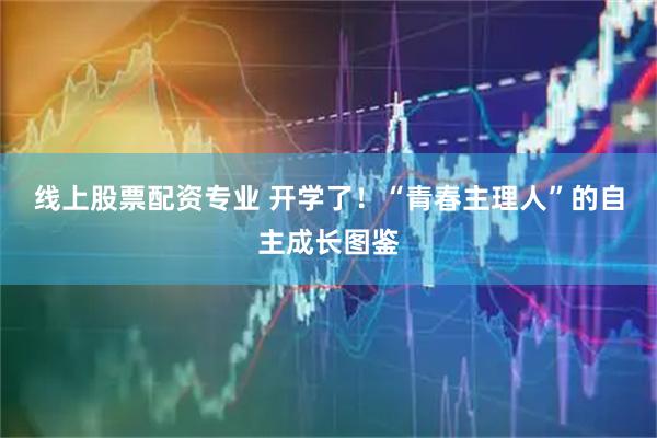 线上股票配资专业 开学了！“青春主理人”的自主成长图鉴