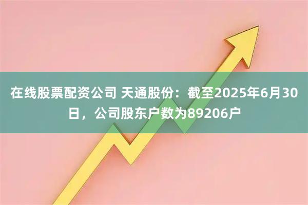 在线股票配资公司 天通股份：截至2025年6月30日，公司股东户数为89206户