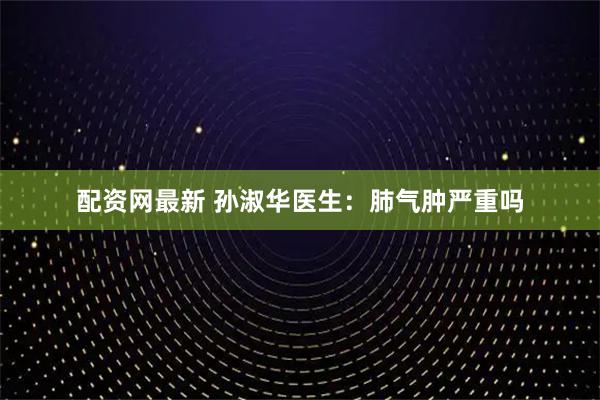 配资网最新 孙淑华医生：肺气肿严重吗