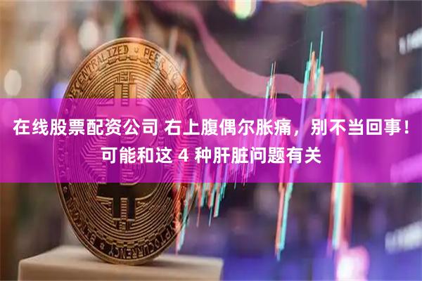 在线股票配资公司 右上腹偶尔胀痛，别不当回事！可能和这 4 种肝脏问题有关