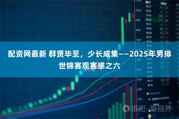 配资网最新 群贤毕至，少长咸集——2025年男排世锦赛观赛感之六