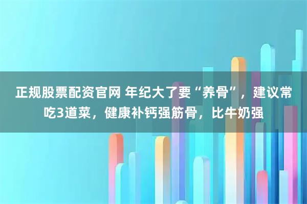 正规股票配资官网 年纪大了要“养骨”，建议常吃3道菜，健康补钙强筋骨，比牛奶强