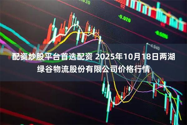 配资炒股平台首选配资 2025年10月18日两湖绿谷物流股份有限公司价格行情