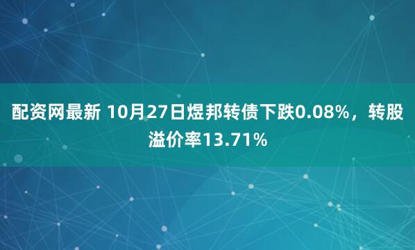配资网最新 10月27日煜邦转债下跌0.08%，转股溢价率13.71%
