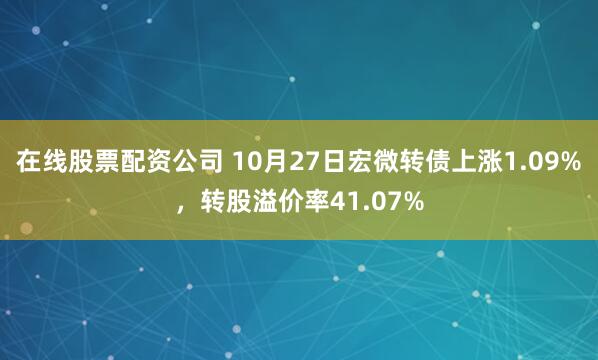 在线股票配资公司 10月27日宏微转债上涨1.09%，转股溢价率41.07%