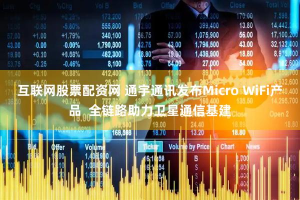 互联网股票配资网 通宇通讯发布Micro WiFi产品  全链路助力卫星通信基建
