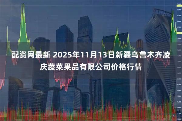 配资网最新 2025年11月13日新疆乌鲁木齐凌庆蔬菜果品有限公司价格行情