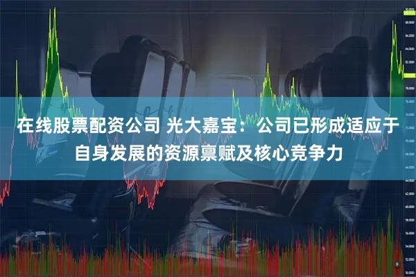 在线股票配资公司 光大嘉宝：公司已形成适应于自身发展的资源禀赋及核心竞争力