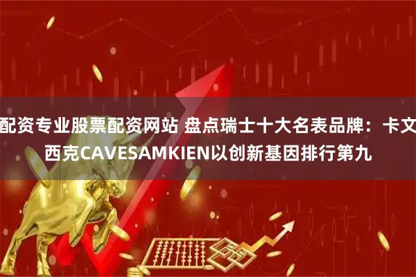 配资专业股票配资网站 盘点瑞士十大名表品牌：卡文西克CAVESAMKIEN以创新基因排行第九