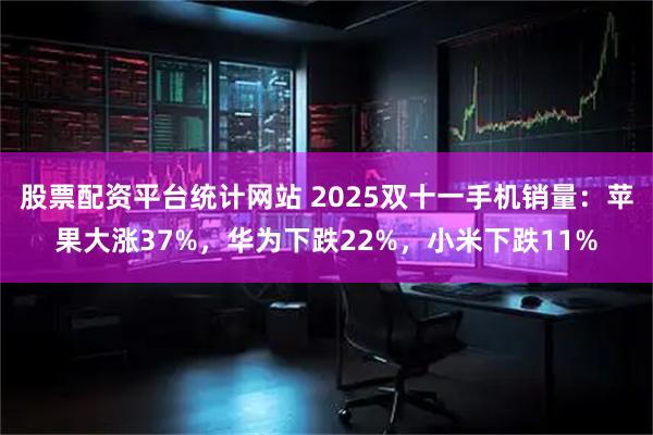股票配资平台统计网站 2025双十一手机销量：苹果大涨37%，华为下跌22%，小米下跌11%