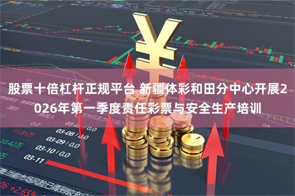 股票十倍杠杆正规平台 新疆体彩和田分中心开展2026年第一季度责任彩票与安全生产培训