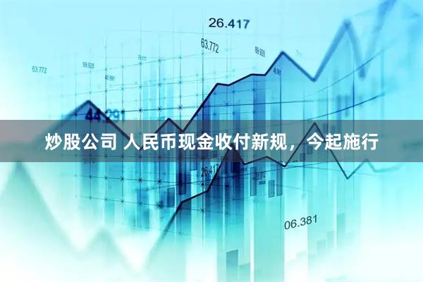 炒股公司 人民币现金收付新规，今起施行