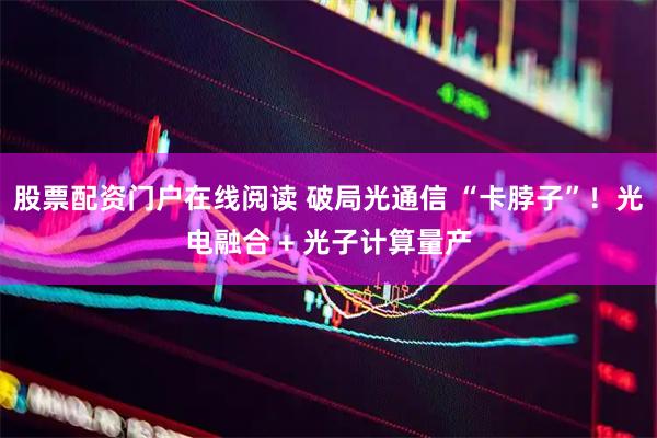 股票配资门户在线阅读 破局光通信 “卡脖子”！光电融合 + 光子计算量产