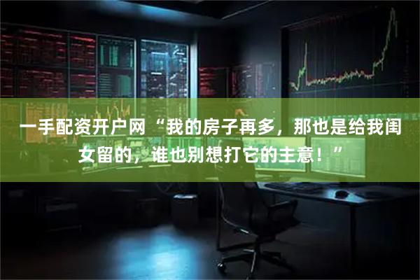 一手配资开户网 “我的房子再多，那也是给我闺女留的，谁也别想打它的主意！”
