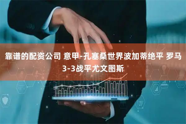 靠谱的配资公司 意甲-孔塞桑世界波加蒂绝平 罗马3-3战平尤文图斯