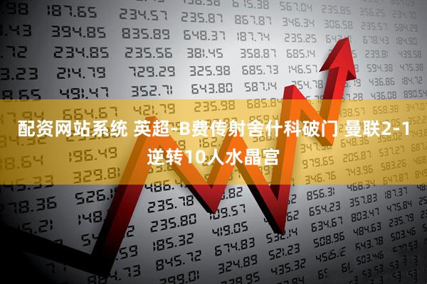配资网站系统 英超-B费传射舍什科破门 曼联2-1逆转10人水晶宫