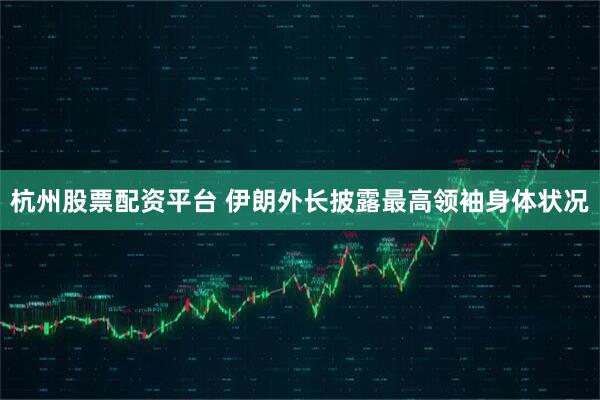杭州股票配资平台 伊朗外长披露最高领袖身体状况