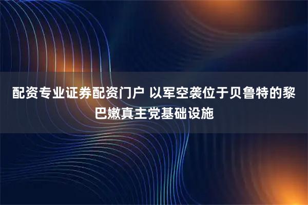 配资专业证券配资门户 以军空袭位于贝鲁特的黎巴嫩真主党基础设施