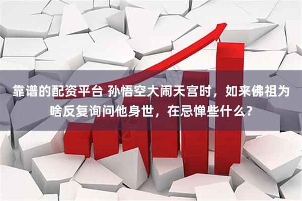 靠谱的配资平台 孙悟空大闹天宫时，如来佛祖为啥反复询问他身世，在忌惮些什么？