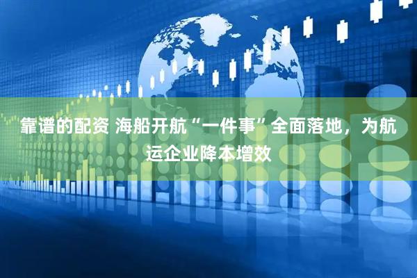 靠谱的配资 海船开航“一件事”全面落地，为航运企业降本增效