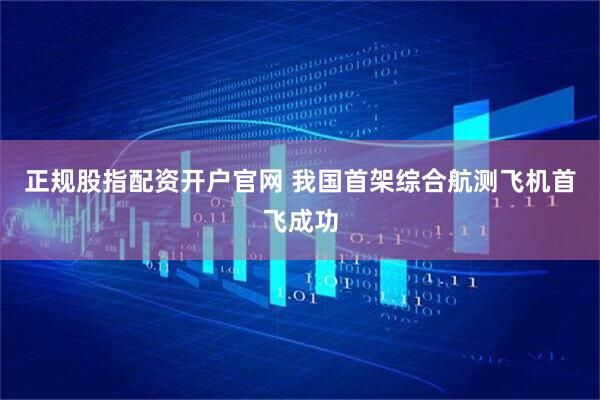 正规股指配资开户官网 我国首架综合航测飞机首飞成功