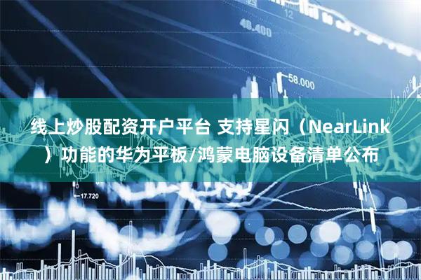 线上炒股配资开户平台 支持星闪（NearLink）功能的华为平板/鸿蒙电脑设备清单公布