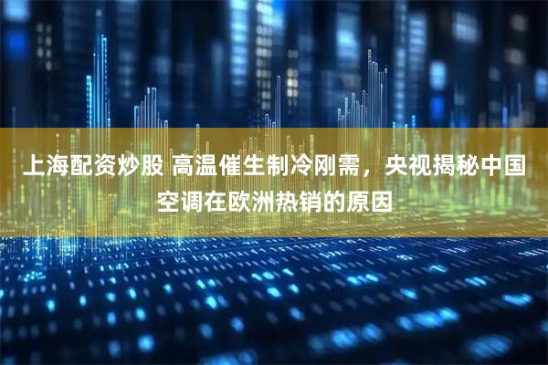 上海配资炒股 高温催生制冷刚需，央视揭秘中国空调在欧洲热销的原因