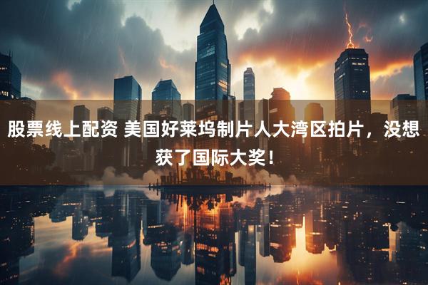 股票线上配资 美国好莱坞制片人大湾区拍片，没想获了国际大奖！