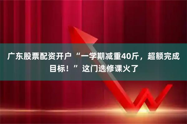 广东股票配资开户 “一学期减重40斤，超额完成目标！” 这门选修课火了