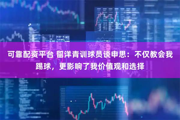 可靠配资平台 留洋青训球员谈申思：不仅教会我踢球，更影响了我价值观和选择